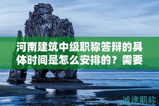 河南建筑中级职称答辩的具体时间是怎么安排的？需要注意什么？
