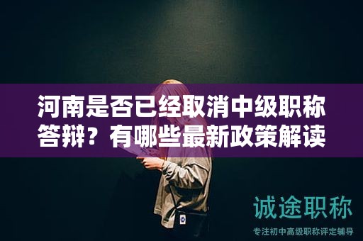 河南是否已经取消中级职称答辩？有哪些最新政策解读？