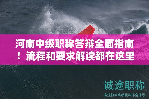 河南中级职称答辩全面指南！流程和要求解读都在这里！