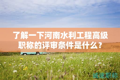 了解一下河南水利工程高级职称的评审条件是什么？