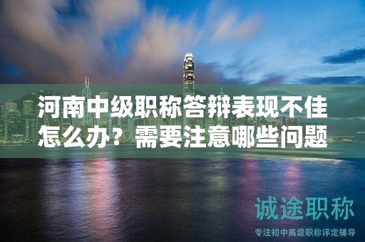 河南中级职称答辩表现不佳怎么办？需要注意哪些问题改进？
