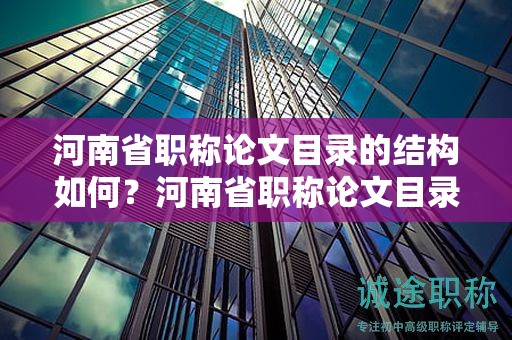 河南省职称论文目录的结构如何？河南省职称论文目录的编排规则是什么？