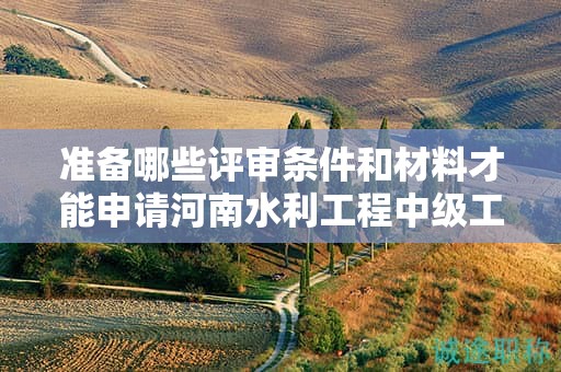 准备哪些评审条件和材料才能申请河南水利工程中级工程师？