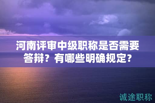 河南评审中级职称是否需要答辩？有哪些明确规定？