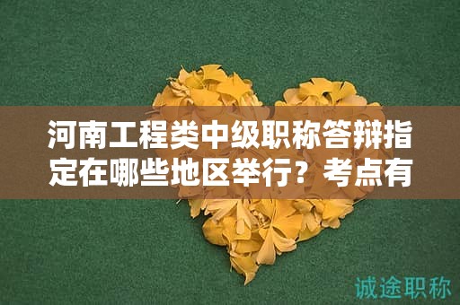 河南工程类中级职称答辩指定在哪些地区举行？考点有哪些？