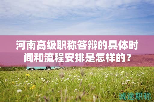 河南高级职称答辩的具体时间和流程安排是怎样的？