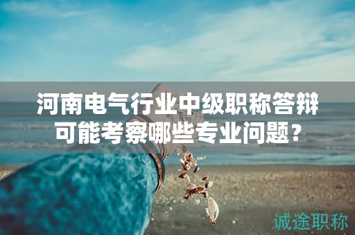 河南电气行业中级职称答辩可能考察哪些专业问题？