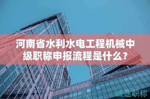 河南省水利水电工程机械中级职称申报流程是什么？