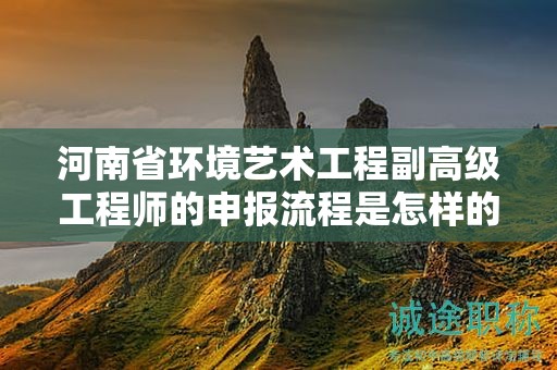 河南省环境艺术工程副高级工程师的申报流程是怎样的？