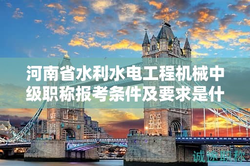 河南省水利水电工程机械中级职称报考条件及要求是什么？