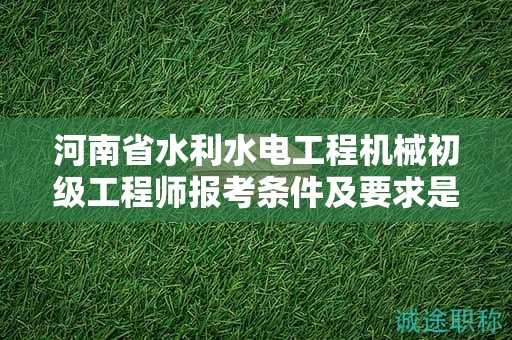 河南省水利水电工程机械初级工程师报考条件及要求是什么？