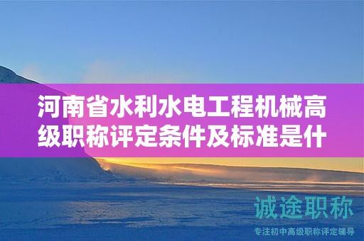 河南省水利水电工程机械高级职称评定条件及标准是什么？