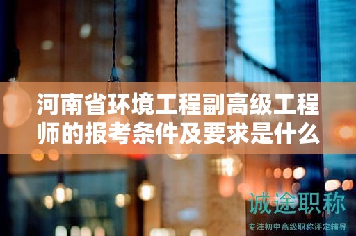 河南省环境工程副高级工程师的报考条件及要求是什么？