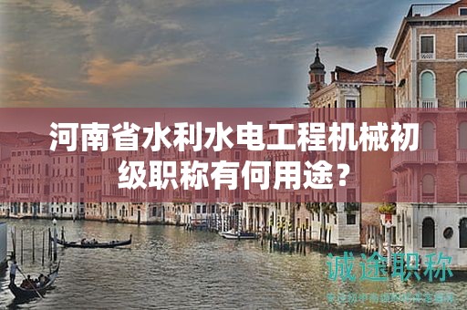 河南省水利水电工程机械初级职称有何用途？