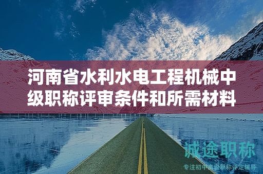 河南省水利水电工程机械中级职称评审条件和所需材料有哪些？