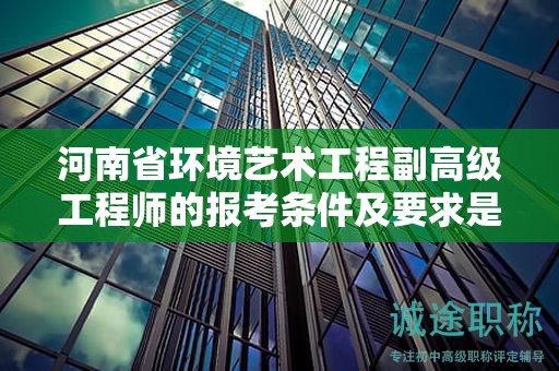 河南省环境艺术工程副高级工程师的报考条件及要求是什么？