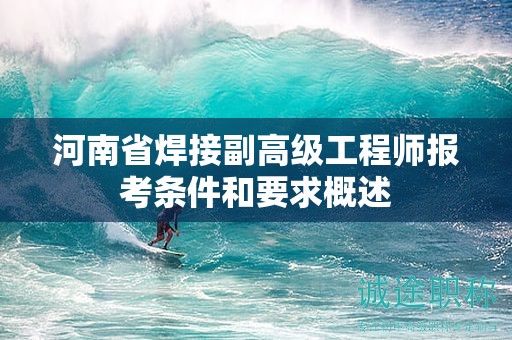 河南省焊接副高级工程师报考条件和要求概述