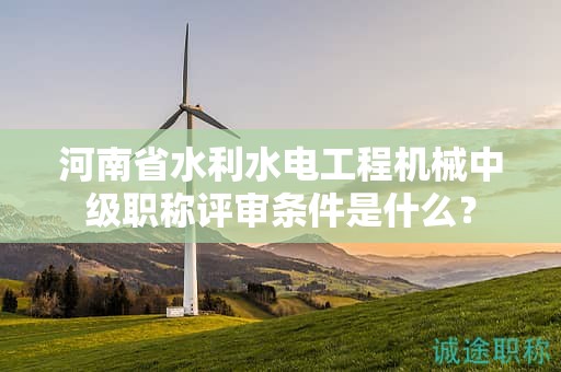 河南省水利水电工程机械中级职称评审条件是什么？