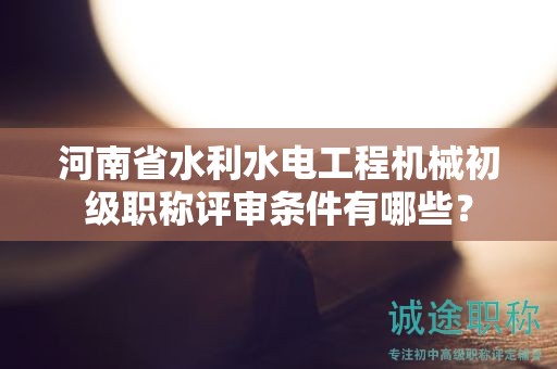 河南省水利水电工程机械初级职称评审条件有哪些？
