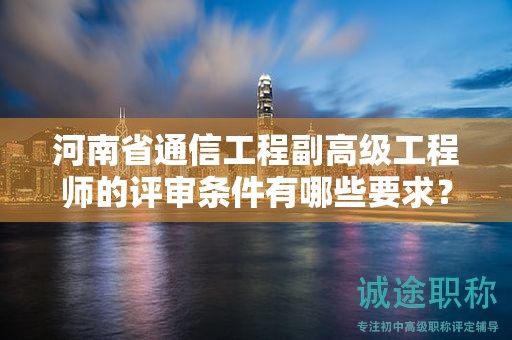 河南省通信工程副高级工程师的评审条件有哪些要求？
