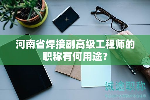 河南省焊接副高级工程师的职称有何用途？