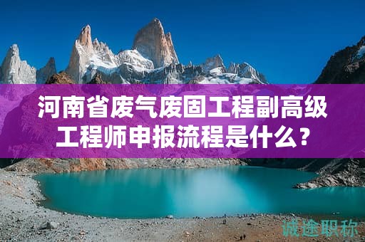 河南省废气废固工程副高级工程师申报流程是什么？