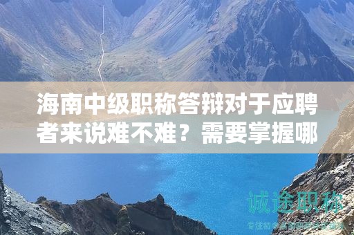 海南中级职称答辩对于应聘者来说难不难？需要掌握哪些应对技巧？