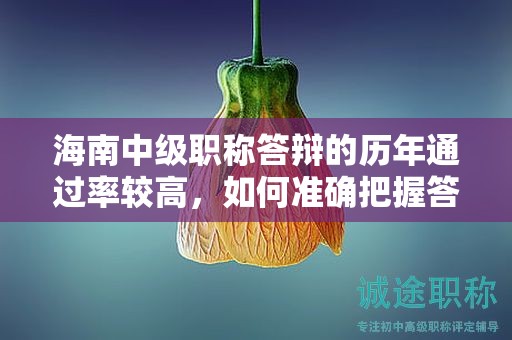 海南中级职称答辩的历年通过率较高，如何准确把握答辩的要点？