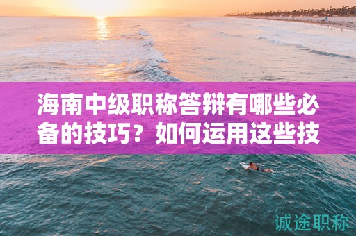 海南中级职称答辩有哪些必备的技巧？如何运用这些技巧顺利通过？
