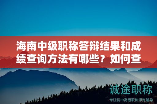 海南中级职称答辩结果和成绩查询方法有哪些？如何查阅自己的答辩结果？