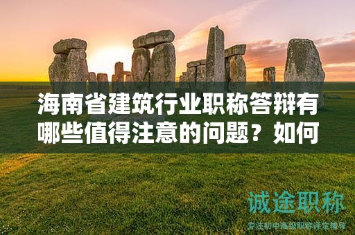 海南省建筑行业职称答辩有哪些值得注意的问题？如何取得好成绩？
