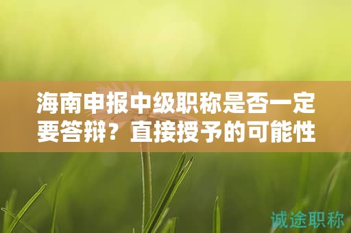 海南申报中级职称是否一定要答辩？直接授予的可能性大吗？