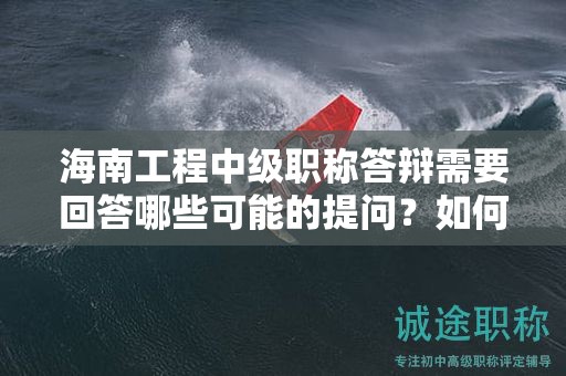 海南工程中级职称答辩需要回答哪些可能的提问？如何通过答辩？