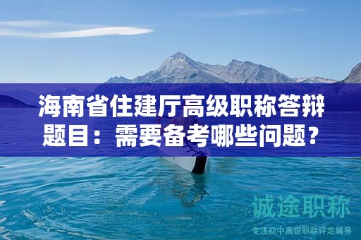 海南省住建厅高级职称答辩题目：需要备考哪些问题？