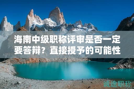 海南中级职称评审是否一定要答辩？直接授予的可能性大吗？