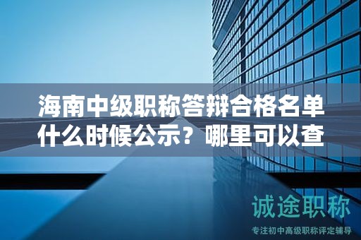 海南中级职称答辩合格名单什么时候公示？哪里可以查阅答辩合格信息？