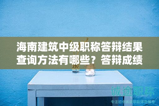 海南建筑中级职称答辩结果查询方法有哪些？答辩成绩如何核查？
