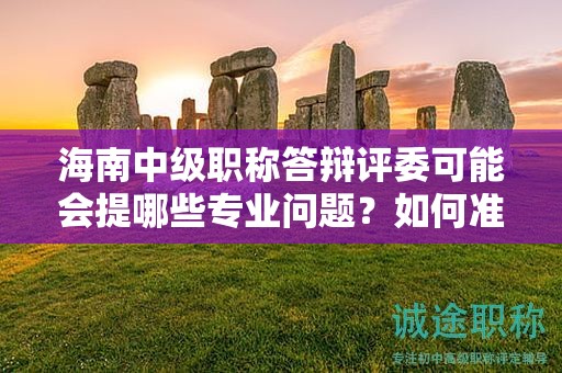 海南中级职称答辩评委可能会提哪些专业问题？如何准确回答？