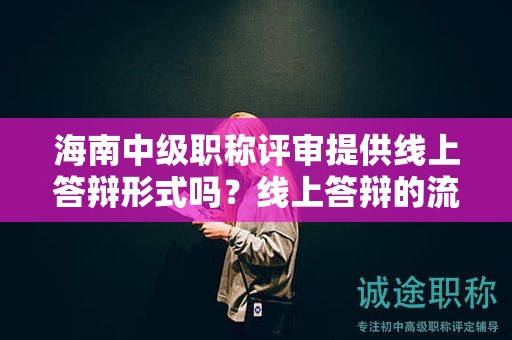 海南中级职称评审提供线上答辩形式吗？线上答辩的流程和要求是？