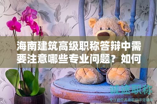 海南建筑高级职称答辩中需要注意哪些专业问题？如何取得好成绩？