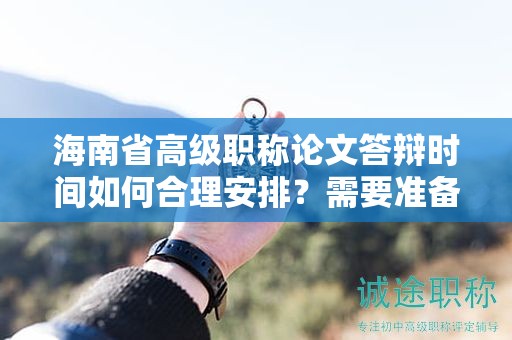 海南省高级职称论文答辩时间如何合理安排？需要准备哪些内容？