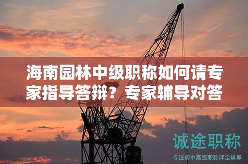 海南园林中级职称如何请专家指导答辩？专家辅导对答辩有何帮助？