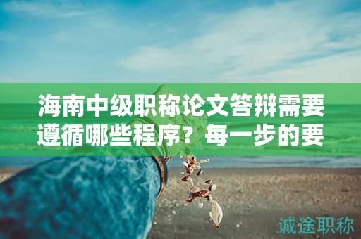 海南中级职称论文答辩需要遵循哪些程序？每一步的要点是什么？