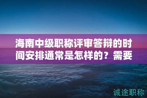 海南中级职称评审答辩的时间安排通常是怎样的？需要准备哪些内容？