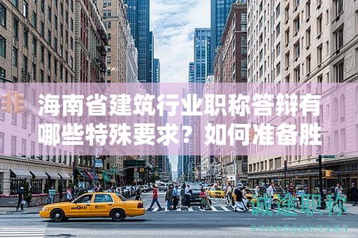 海南省建筑行业职称答辩有哪些特殊要求？如何准备胜任答辩？