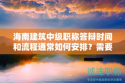 海南建筑中级职称答辩时间和流程通常如何安排？需要注意什么？