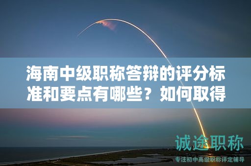 海南中级职称答辩的评分标准和要点有哪些？如何取得高分？