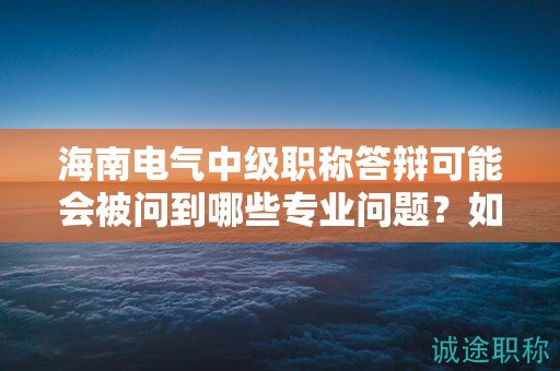海南电气中级职称答辩可能会被问到哪些专业问题？如何准备？