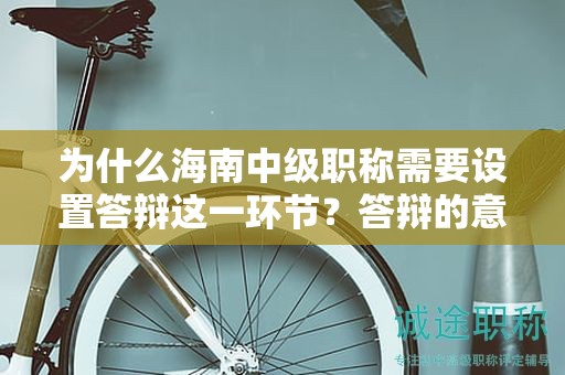 为什么海南中级职称需要设置答辩这一环节？答辩的意义是什么？