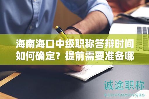 海南海口中级职称答辩时间如何确定？提前需要准备哪些答辩内容？